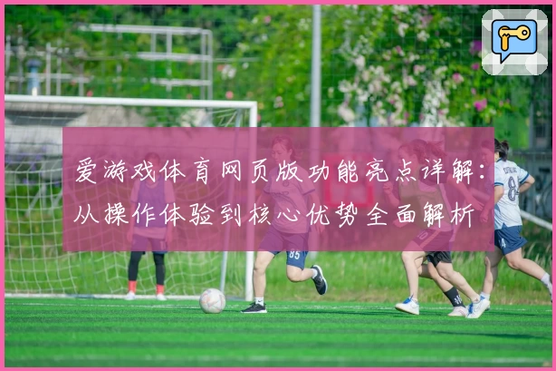 爱游戏体育网页版功能亮点详解：从操作体验到核心优势全面解析
