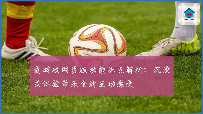 爱游戏网页版功能亮点解析：沉浸式体验带来全新互动感受