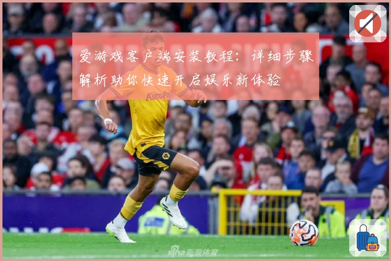 爱游戏客户端安装教程：详细步骤解析助你快速开启娱乐新体验