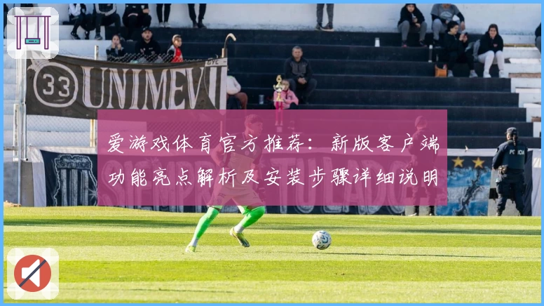 爱游戏体育官方推荐：新版客户端功能亮点解析及安装步骤详细说明