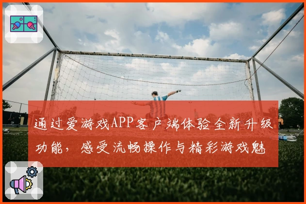 通过爱游戏APP客户端体验全新升级功能，感受流畅操作与精彩游戏魅力