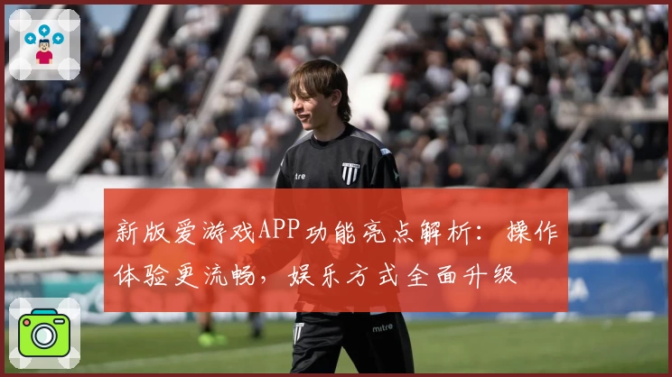 新版爱游戏APP功能亮点解析：操作体验更流畅，娱乐方式全面升级