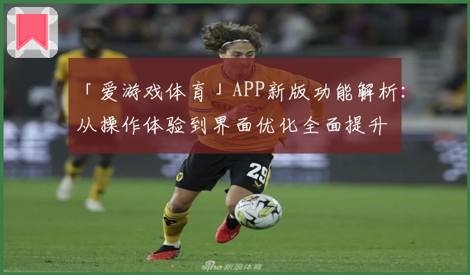 「爱游戏体育」APP新版功能解析：从操作体验到界面优化全面提升