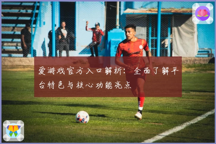爱游戏官方入口解析：全面了解平台特色与核心功能亮点