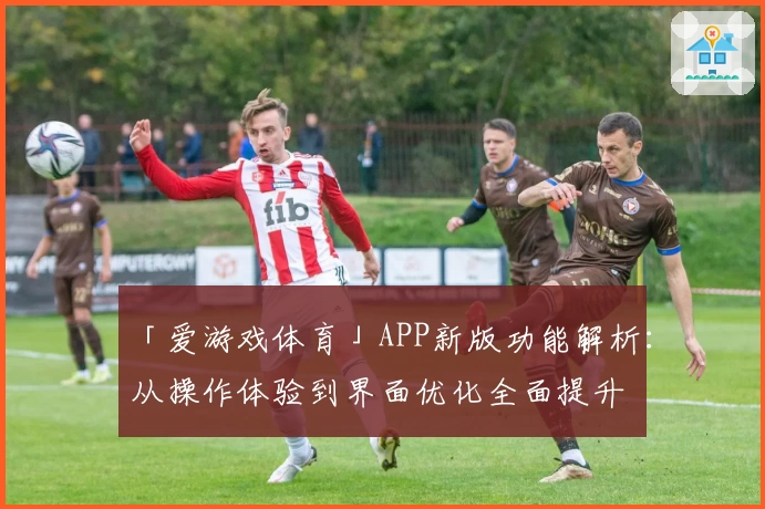 「爱游戏体育」APP新版功能解析：从操作体验到界面优化全面提升