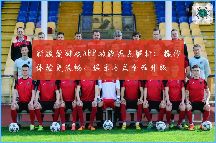新版爱游戏APP功能亮点解析：操作体验更流畅，娱乐方式全面升级
