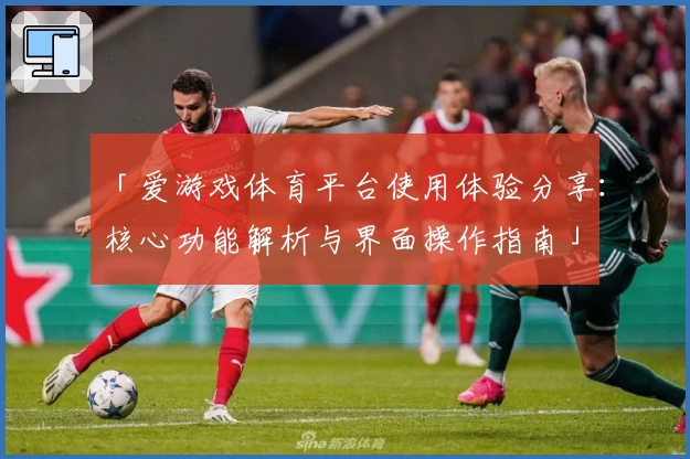 「爱游戏体育平台使用体验分享：核心功能解析与界面操作指南」