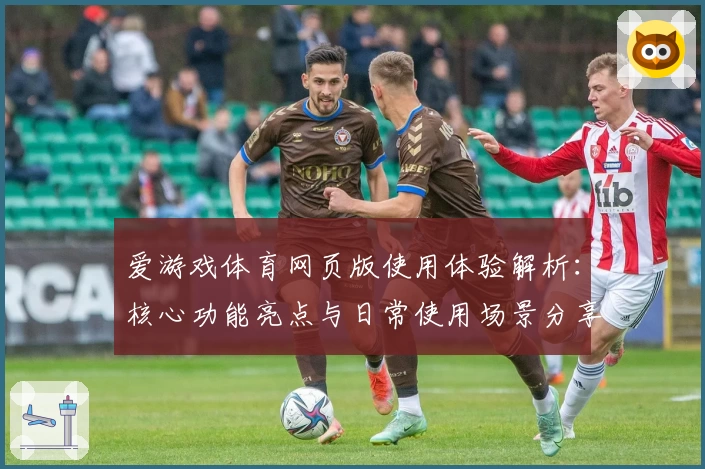 爱游戏体育网页版使用体验解析：核心功能亮点与日常使用场景分享