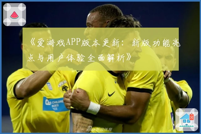 《爱游戏APP版本更新：新版功能亮点与用户体验全面解析》