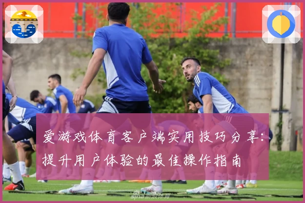 爱游戏体育客户端实用技巧分享：提升用户体验的最佳操作指南