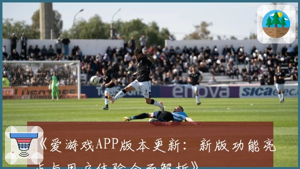 《爱游戏APP版本更新：新版功能亮点与用户体验全面解析》
