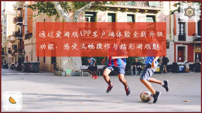 通过爱游戏APP客户端体验全新升级功能，感受流畅操作与精彩游戏魅力