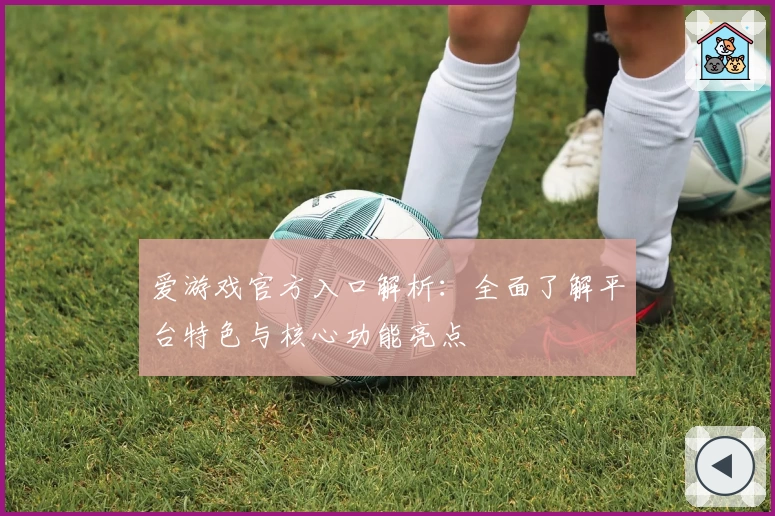 爱游戏官方入口解析：全面了解平台特色与核心功能亮点