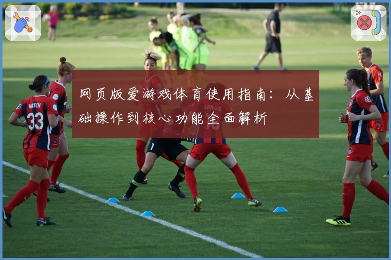 网页版爱游戏体育使用指南：从基础操作到核心功能全面解析