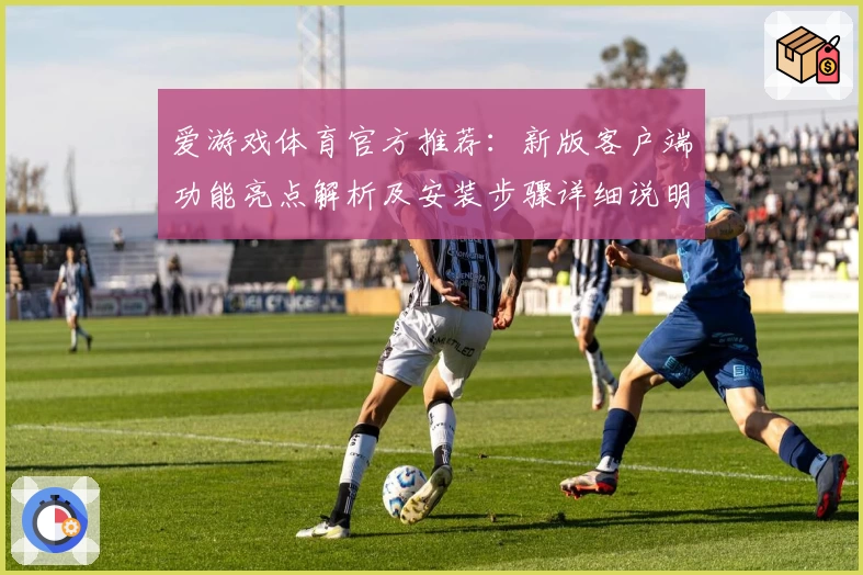 爱游戏体育官方推荐：新版客户端功能亮点解析及安装步骤详细说明