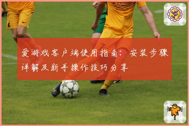 爱游戏客户端使用指南：安装步骤详解及新手操作技巧分享