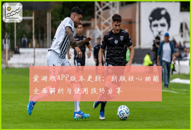 爱游戏APP版本更新：新版核心功能全面解析与使用技巧分享