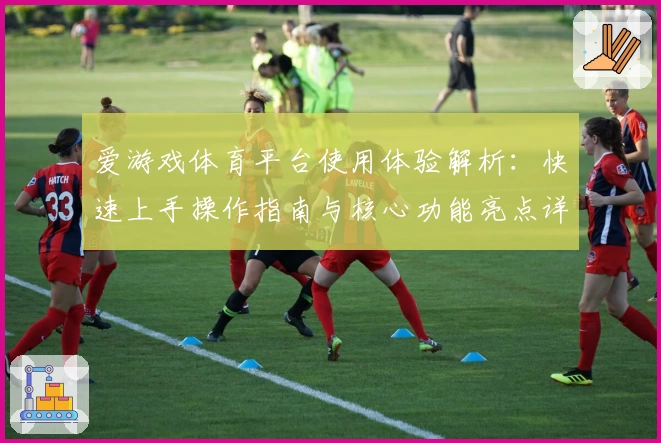 爱游戏体育平台使用体验解析：快速上手操作指南与核心功能亮点详解
