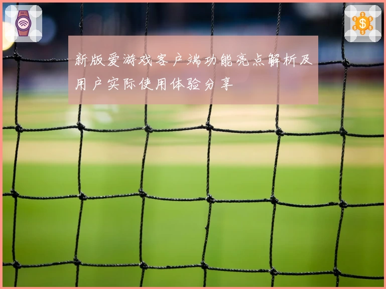 新版爱游戏客户端功能亮点解析及用户实际使用体验分享