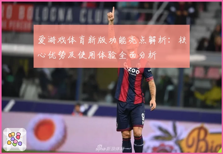 爱游戏体育新版功能亮点解析：核心优势及使用体验全面分析