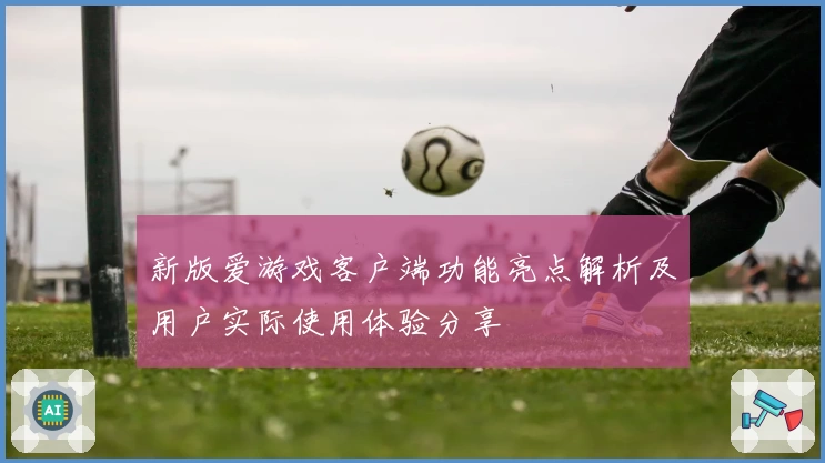 新版爱游戏客户端功能亮点解析及用户实际使用体验分享